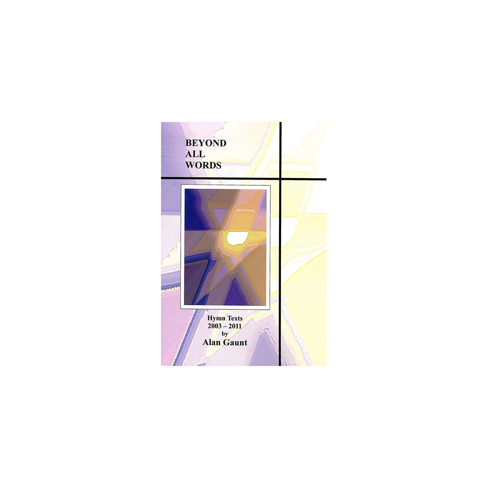 Gaunt, Alan - Beyond All Words. Hymn Texts 2003-2011