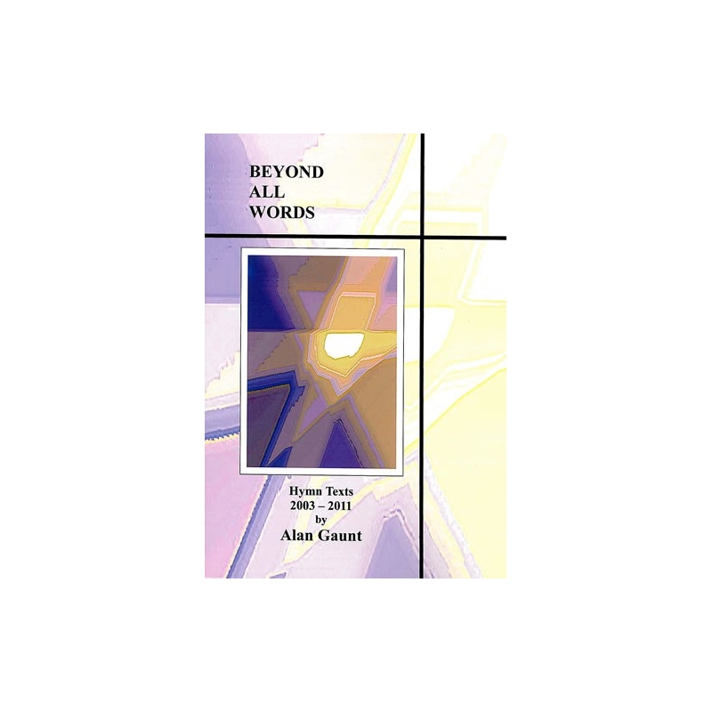 Gaunt, Alan - Beyond All Words. Hymn Texts 2003-2011