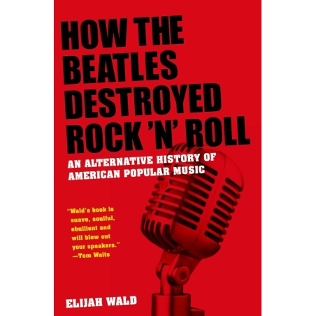 Wald, Elijah - How The Beatles Destroyed Rock 'n' Roll