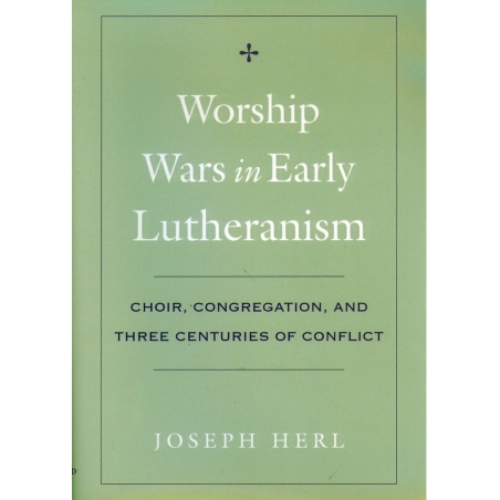 Herl, Joseph - Worship Wars in Early Lutheranism Choir, Congregation and Three Centuries of Conflict