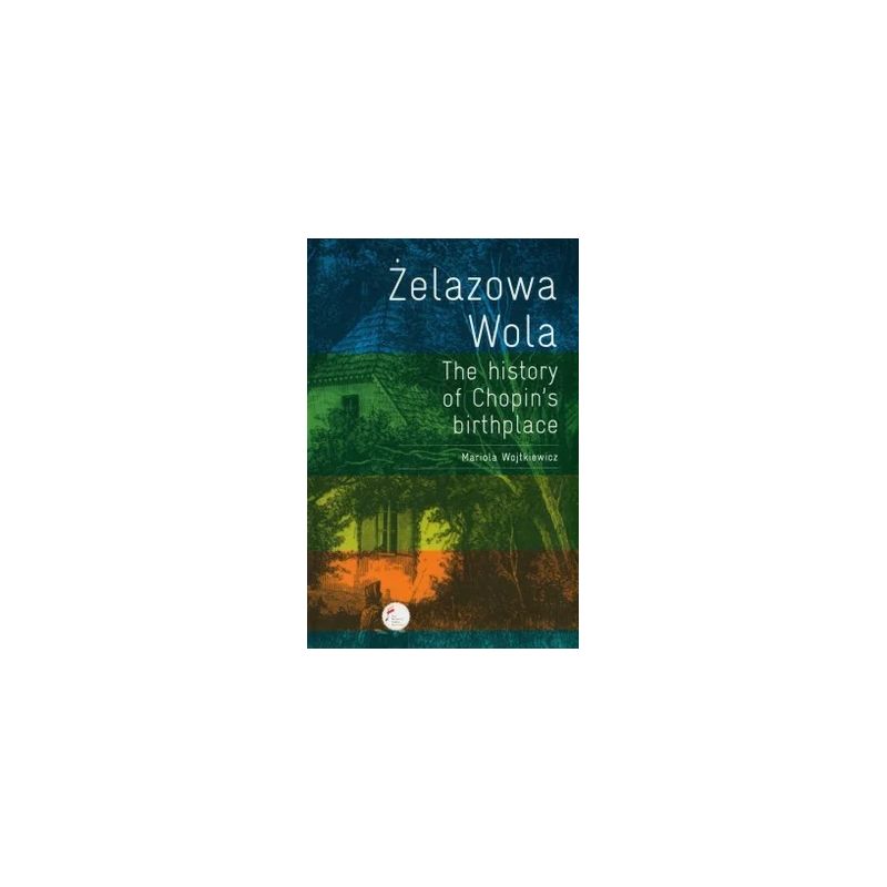Wojtkiewicz, Mariola - Zelazowa Wola. The History Of Chopin's Birthplace