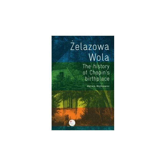 Wojtkiewicz, Mariola - Zelazowa Wola. The History Of Chopin's Birthplace